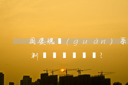 因婆媳關(guān)系惡劣起訴離婚是否判離？